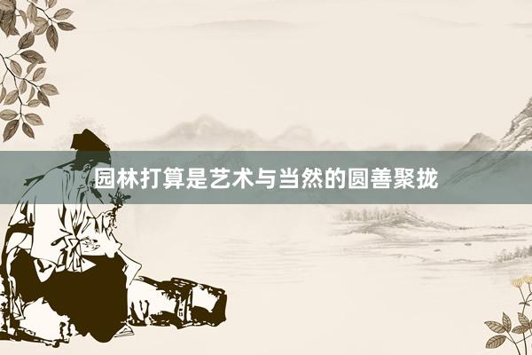 园林打算是艺术与当然的圆善聚拢