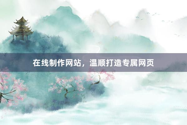 在线制作网站，温顺打造专属网页