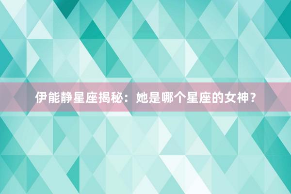 伊能静星座揭秘：她是哪个星座的女神？