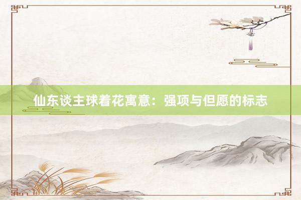 仙东谈主球着花寓意：强项与但愿的标志